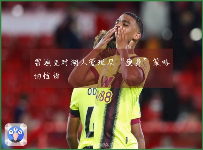 雷迪克对湖人管理层“瘦身”策略的惊讶